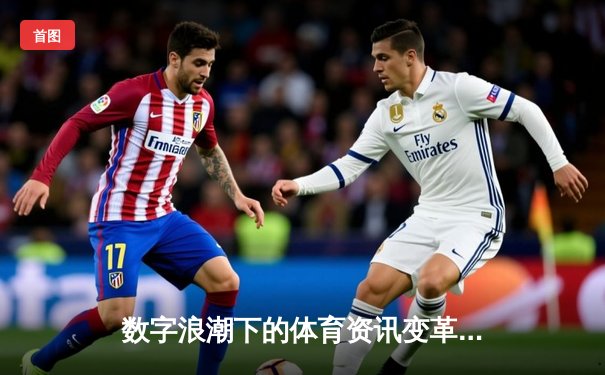 数字浪潮下的体育资讯变革：从信息传递到情感共鸣的深度演化