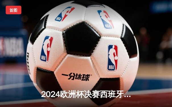 2024欧洲杯决赛西班牙4比1大胜英格兰，时隔12年再捧德劳内杯