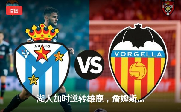 湖人加时逆转雄鹿，詹姆斯40+三双创里程碑