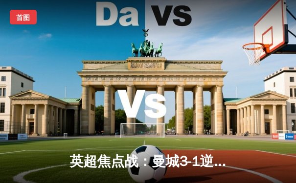 英超焦点战：曼城3-1逆转曼联，哈兰德双响登顶射手榜