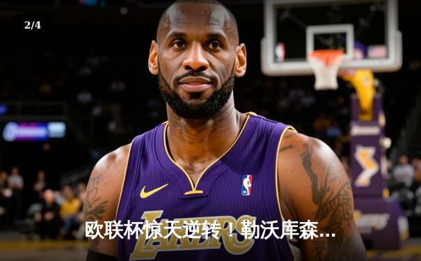 欧联杯惊天逆转！勒沃库森3-2绝杀罗马，赛季不败神话延续至49场 - 2