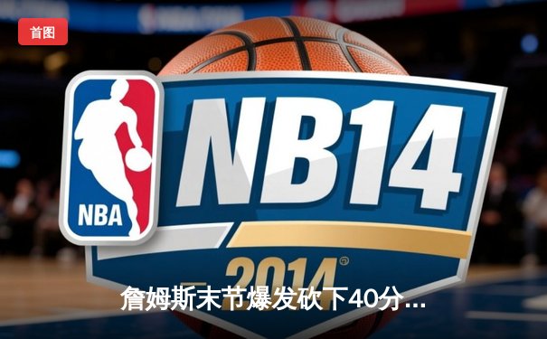 詹姆斯末节爆发砍下40分 湖人加时险胜勇士 系列赛3-2领先