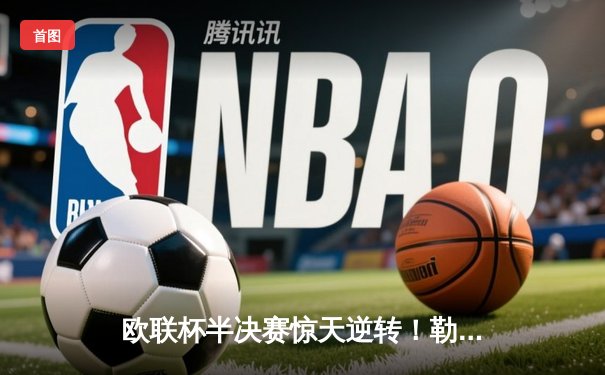 欧联杯半决赛惊天逆转！勒沃库森97分钟绝平 赛季48场不败创历史