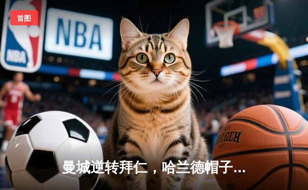 曼城逆转拜仁，哈兰德帽子戏法助球队晋级欧冠四强