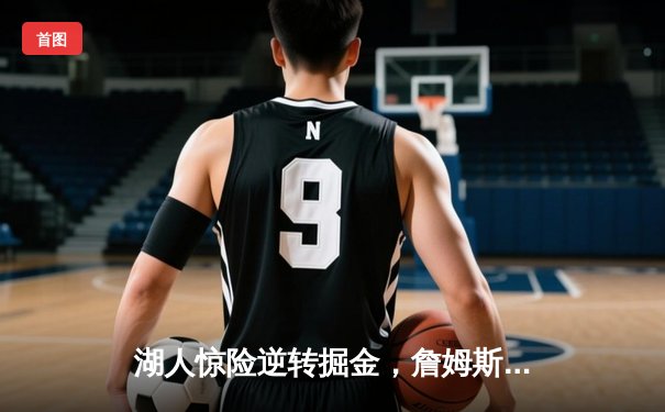 湖人惊险逆转掘金，詹姆斯40+三双创纪录