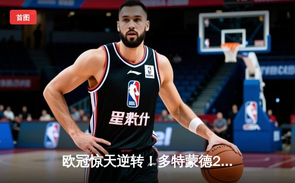 欧冠惊天逆转！多特蒙德2-0巴黎挺进决赛，胡梅尔斯制胜桑乔闪耀