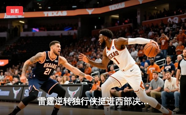 雷霆逆转独行侠挺进西部决赛，亚历山大34分率队完成17分大逆转
