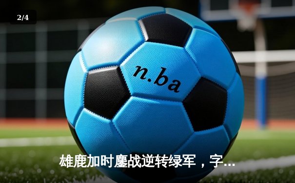 雄鹿加时鏖战逆转绿军，字母哥44+14+7主宰关键战役 - 2