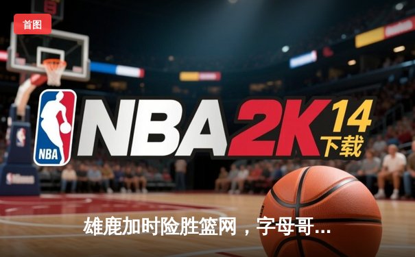 雄鹿加时险胜篮网，字母哥44分14篮板率队逆转，杜兰特空砍32分