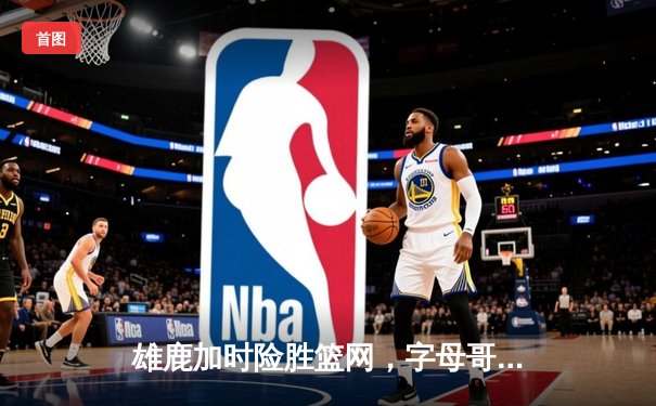 雄鹿加时险胜篮网，字母哥44分14篮板率队逆转，杜兰特空砍32分