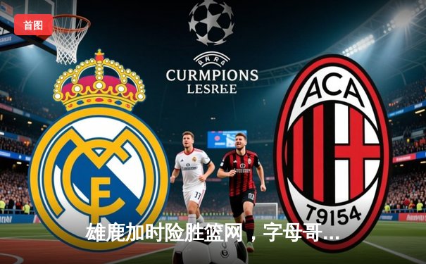 雄鹿加时险胜篮网，字母哥44分14篮板率队逆转，杜兰特空砍32分