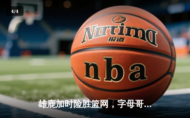 雄鹿加时险胜篮网，字母哥44分14篮板率队逆转，杜兰特空砍32分 - 4