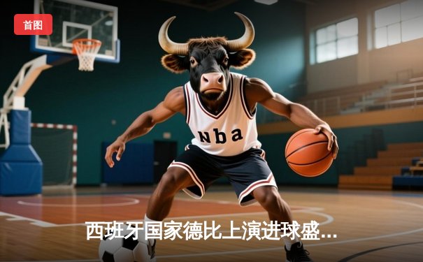 西班牙国家德比上演进球盛宴，皇马3-2绝杀巴萨领跑西甲