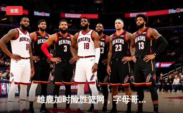 雄鹿加时险胜篮网，字母哥44分14篮板制霸内线，杜兰特空砍32分