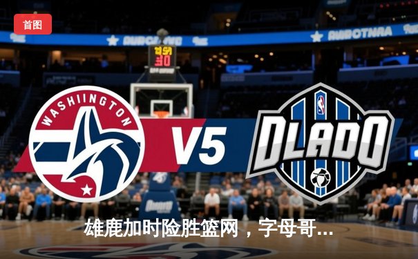 雄鹿加时险胜篮网，字母哥44分14篮板6助攻统治攻防