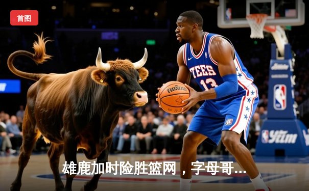 雄鹿加时险胜篮网，字母哥44分14篮板制霸内线，杜兰特空砍32分