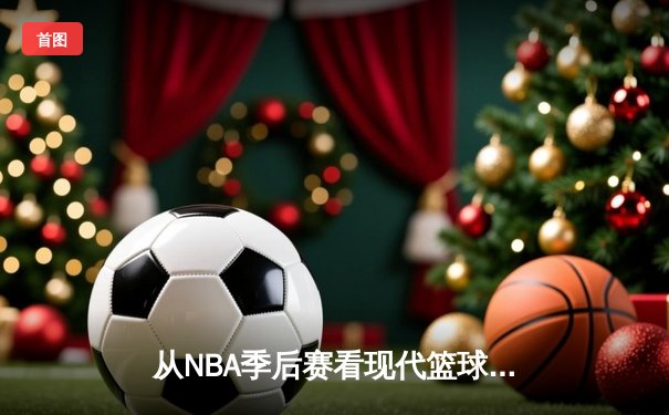 从NBA季后赛看现代篮球战术演变：数据分析如何重塑比赛格局