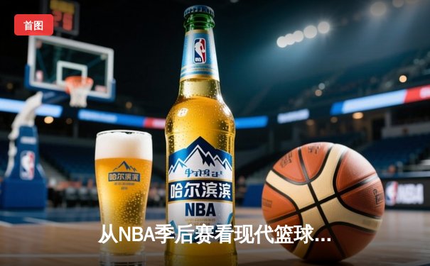 从NBA季后赛看现代篮球战术演变：数据分析如何重塑比赛格局