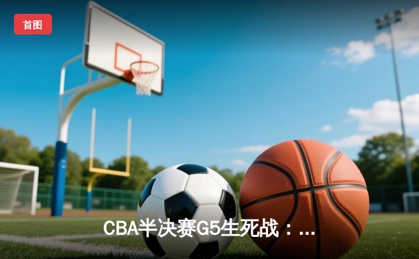 CBA半决赛G5生死战：辽宁本钢加时逆转广东宏远 赵继伟砍35+9率队挺进总决赛