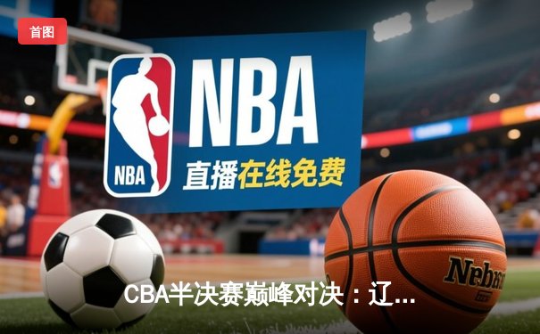 CBA半决赛巅峰对决：辽宁本钢加时险胜广东宏远，赵继伟砍下35分创生涯新高