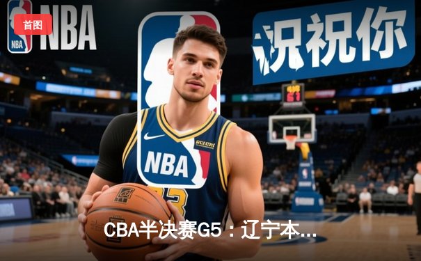 CBA半决赛G5：辽宁本钢加时逆转广东宏远 赵继伟砍35分率队挺进总决赛
