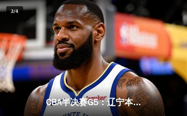 CBA半决赛G5：辽宁本钢加时逆转广东宏远 赵继伟砍35分率队挺进总决赛 - 2