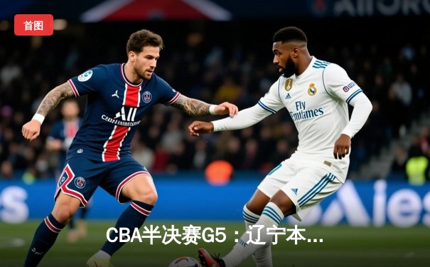 CBA半决赛G5：辽宁本钢加时逆转广东宏远 赵继伟砍35分率队挺进总决赛