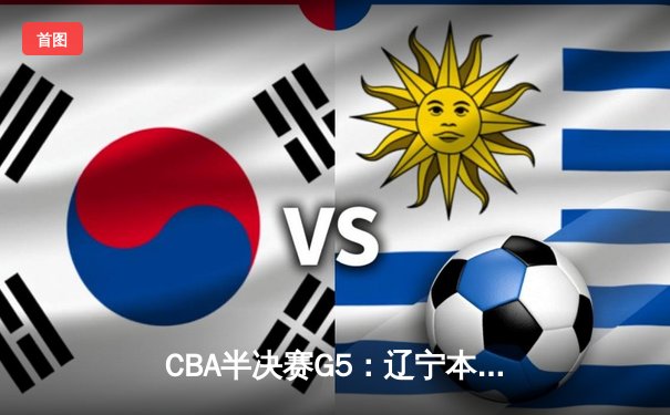 CBA半决赛G5：辽宁本钢加时逆转广东宏远 赵继伟砍35分率队挺进总决赛