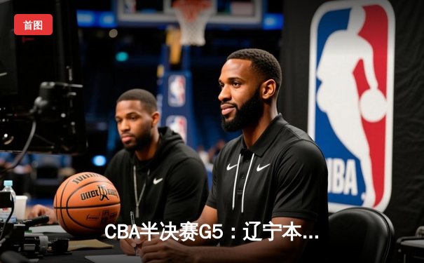 CBA半决赛G5：辽宁本钢加时逆转广东宏远 赵继伟砍35分率队挺进总决赛