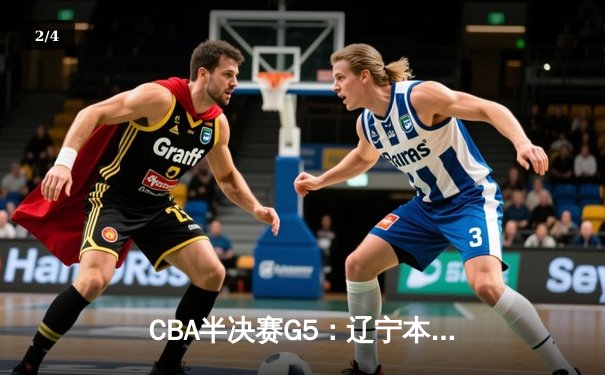 CBA半决赛G5：辽宁本钢加时逆转广东宏远 赵继伟砍35分率队挺进总决赛 - 2