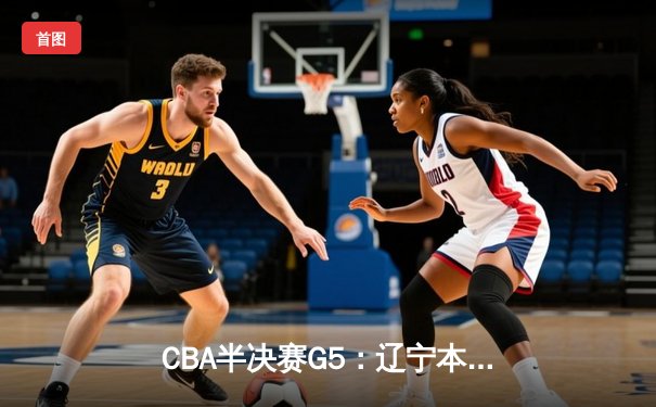 CBA半决赛G5：辽宁本钢加时逆转广东宏远 赵继伟砍35分率队挺进总决赛