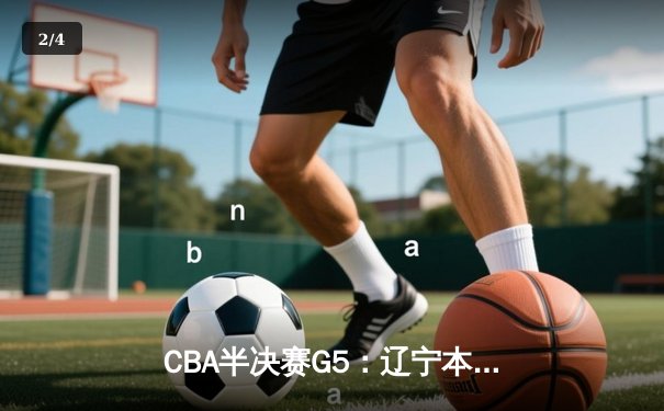 CBA半决赛G5：辽宁本钢加时逆转广东宏远 赵继伟砍35分率队挺进总决赛 - 2