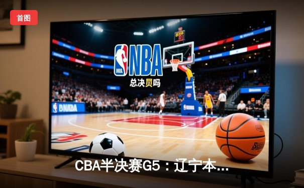 CBA半决赛G5：辽宁本钢加时逆转广东宏远 赵继伟37分创生涯新高