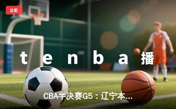 CBA半决赛G5：辽宁本钢加时逆转广东宏远 赵继伟砍35分率队挺进总决赛