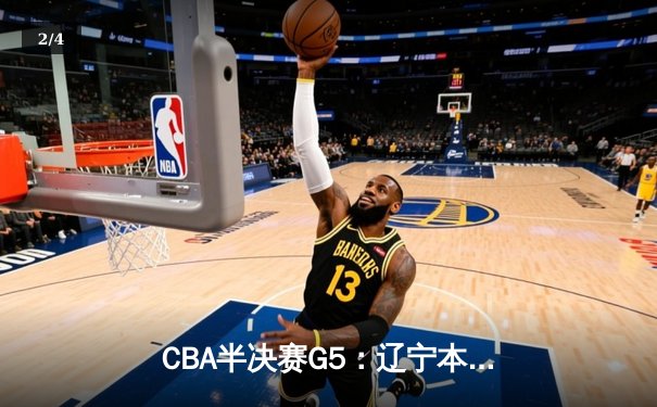 CBA半决赛G5：辽宁本钢加时逆转广东宏远 赵继伟37分创生涯新高 - 2